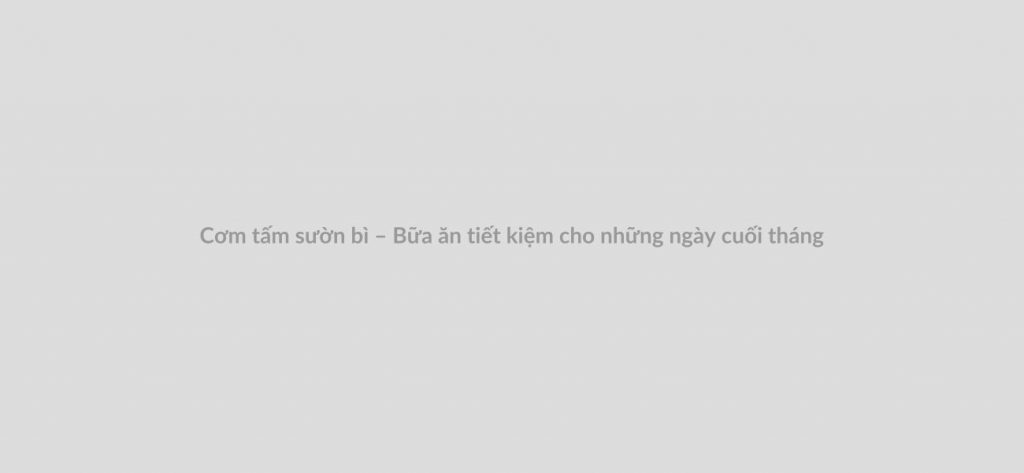 Cơm tấm sườn bì – Bữa ăn tiết kiệm cho những ngày cuối tháng