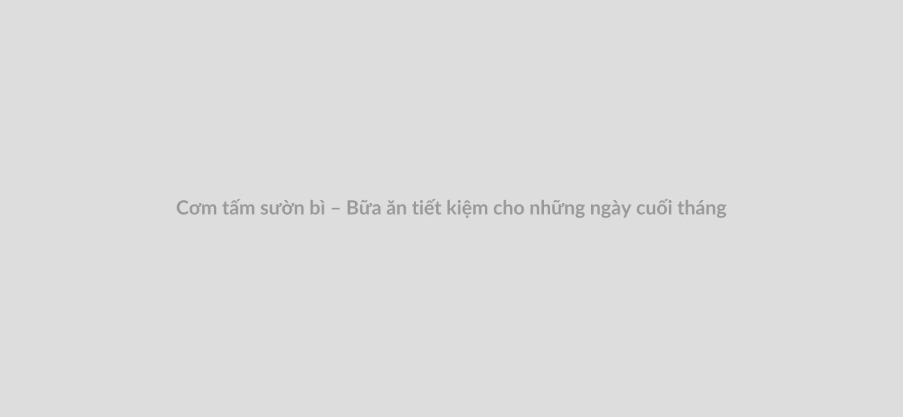 Cơm tấm sườn bì – Bữa ăn tiết kiệm cho những ngày cuối tháng