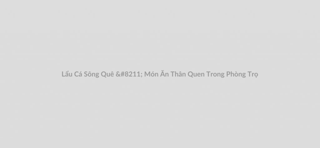 Lẩu Cá Sông Quê – Món Ăn Thân Quen Trong Phòng Trọ