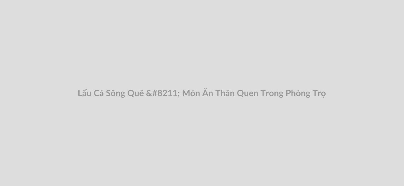 Lẩu Cá Sông Quê – Món Ăn Thân Quen Trong Phòng Trọ